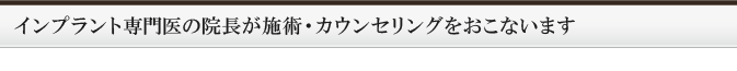 インプラント専門医の院長が施術・カウンセリングをおこないます