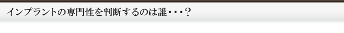 インプラントの専門性を判断するのは誰・・・？