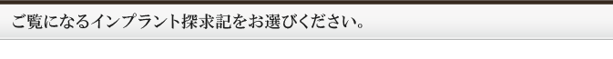 ご覧になるインプラント探求記をお選びください。