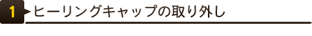 ヒーリングキャップの取り外し