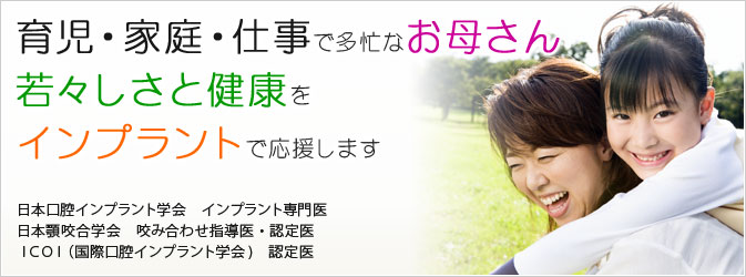 育児・家庭・仕事で多忙なお母さん 若々しさと健康を インプラントで応援します